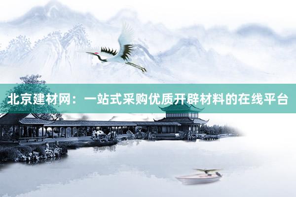北京建材网：一站式采购优质开辟材料的在线平台