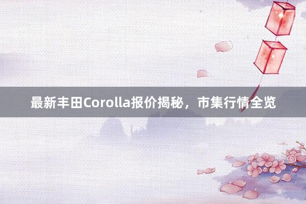 最新丰田Corolla报价揭秘，市集行情全览